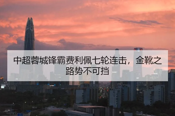 中超蓉城锋霸费利佩七轮连击，金靴之路势不可挡