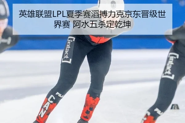 英雄联盟LPL夏季赛滔搏力克京东晋级世界赛 阿水五杀定乾坤