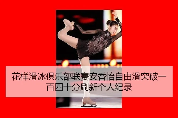 花样滑冰俱乐部联赛安香怡自由滑突破一百四十分刷新个人纪录