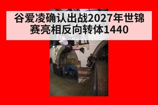 谷爱凌确认出战2027年世锦赛亮相反向转体1440