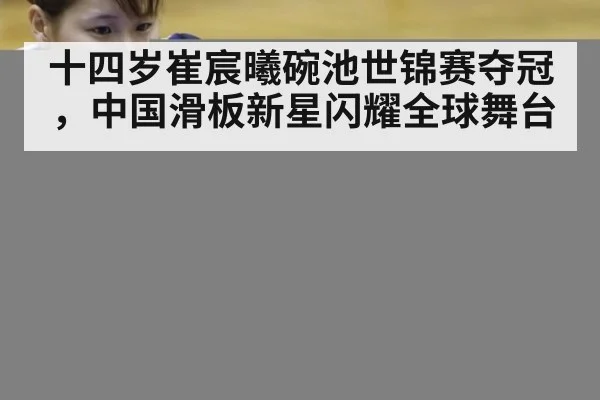 十四岁崔宸曦碗池世锦赛夺冠，中国滑板新星闪耀全球舞台