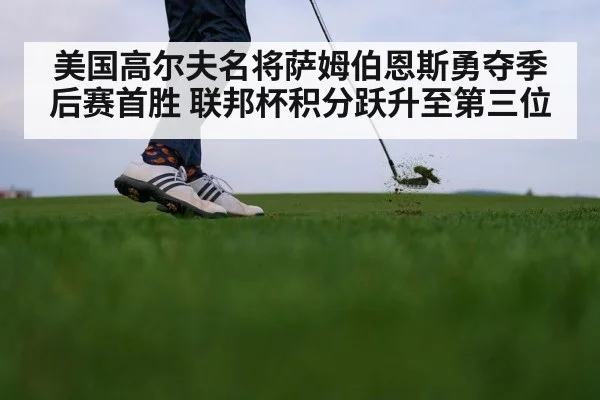 美国高尔夫名将萨姆伯恩斯勇夺季后赛首胜 联邦杯积分跃升至第三位