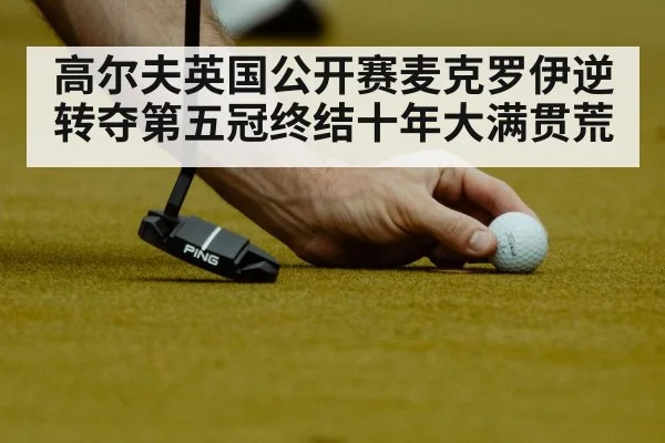 高尔夫英国公开赛麦克罗伊逆转夺第五冠终结十年大满贯荒