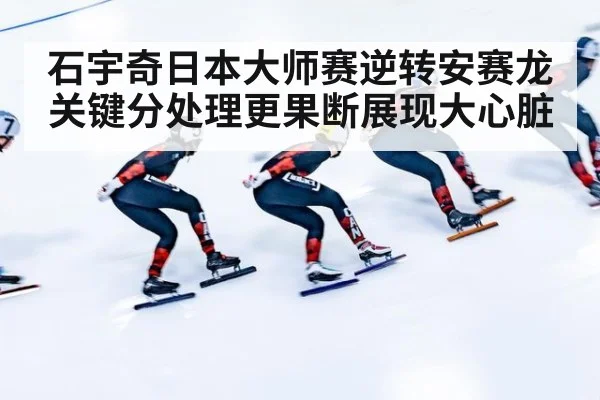 石宇奇日本大师赛逆转安赛龙关键分处理更果断展现大心脏