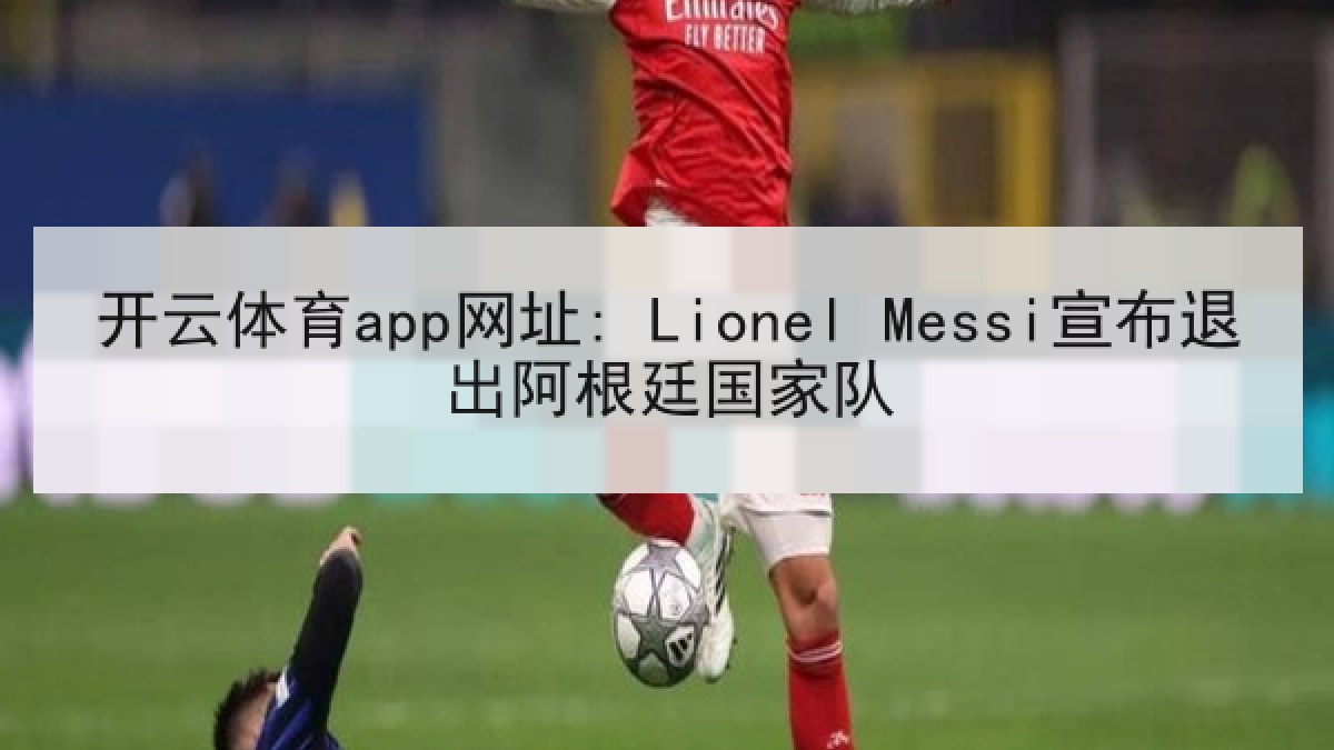 开云体育app网址: Lionel Messi宣布退出阿根廷国家队