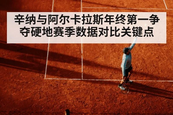 辛纳与阿尔卡拉斯年终第一争夺硬地赛季数据对比关键点