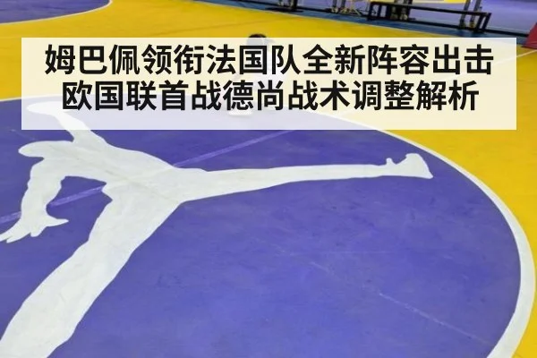 姆巴佩领衔法国队全新阵容出击欧国联首战德尚战术调整解析