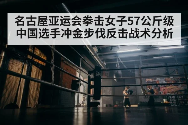 名古屋亚运会拳击女子57公斤级中国选手冲金步伐反击战术分析