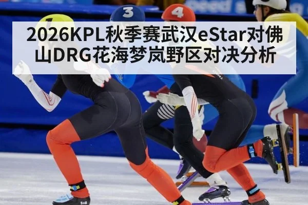 2026KPL秋季赛武汉eStar对佛山DRG花海梦岚野区对决分析